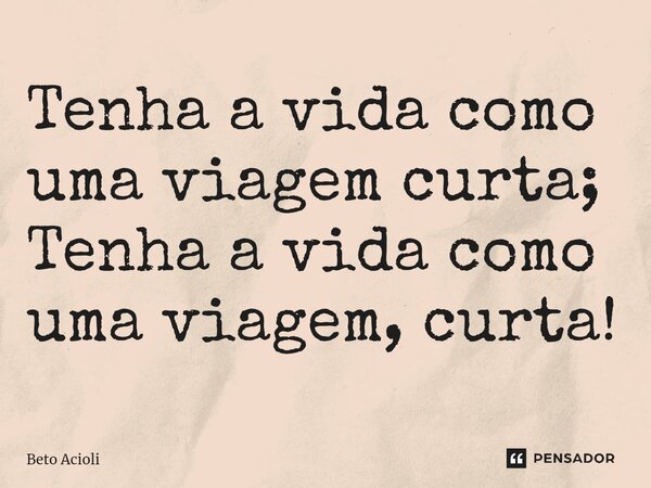 ⁠Tenha a vida como uma viagem curta; Tenha a vida como uma viagem, curta!... Frase de Beto Acioli.