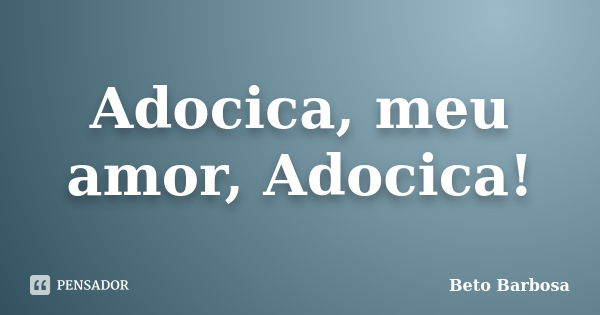 Adocica, meu amor, Adocica!... Frase de Beto Barbosa.