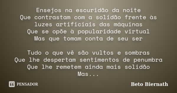 Ensejos na escuridão da noite Que contrastam com a solidão frente às luzes artificiais das máquinas Que se opõe à popularidade virtual Mas que tomam conta de se... Frase de Beto Biernath.