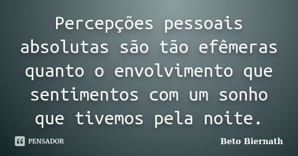 Percepções pessoais absolutas são tão efêmeras quanto o envolvimento que sentimentos com um sonho que tivemos pela noite.... Frase de Beto Biernath.