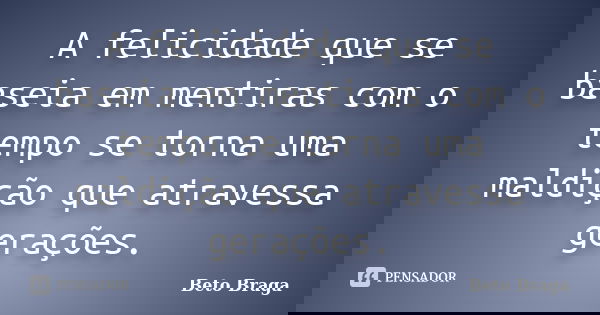A felicidade que se baseia em mentiras com o tempo se torna uma maldição que atravessa gerações.... Frase de Beto Braga.