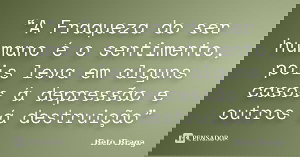 “A Fraqueza do ser humano é o sentimento, pois leva em alguns casos á depressão e outros á destruição”... Frase de Beto Braga.