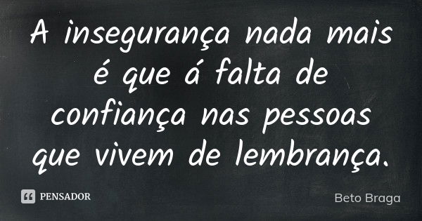 A insegurança nada mais é que á falta de confiança nas pessoas que vivem de lembrança.... Frase de Beto Braga.