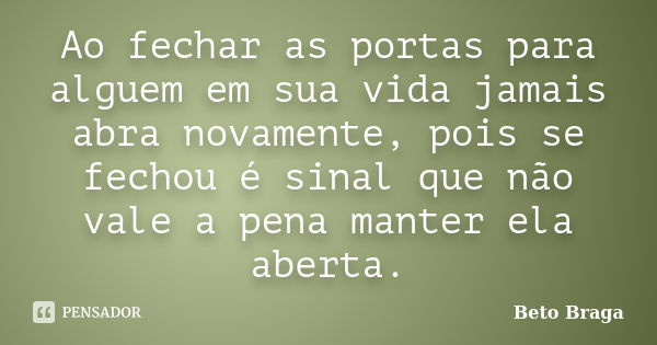 Ao fechar as portas para alguem em sua vida jamais abra novamente, pois se fechou é sinal que não vale a pena manter ela aberta.... Frase de Beto Braga.