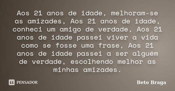 Aos 21 anos de idade, melhoram-se as amizades, Aos 21 anos de idade, conheci um amigo de verdade, Aos 21 anos de idade passei viver a vida como se fosse uma fra... Frase de Beto Braga.