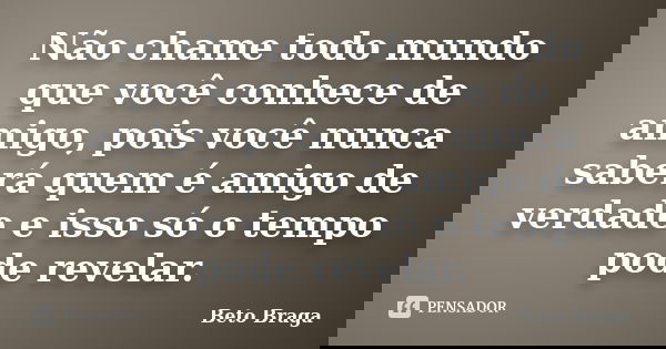 Não chame todo mundo que você conhece de amigo, pois você nunca saberá quem é amigo de verdade e isso só o tempo pode revelar.... Frase de Beto Braga.
