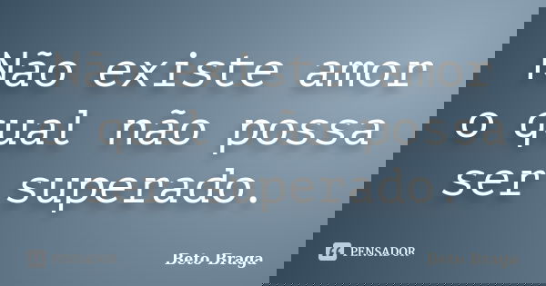 Não existe amor o qual não possa ser superado.... Frase de Beto Braga.