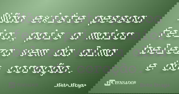 Não existe pessoa feia, pois a maior beleza vem da alma e do coração.... Frase de Beto Braga.