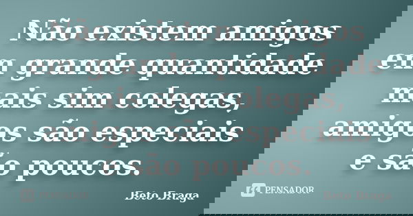 Não existem amigos em grande quantidade mais sim colegas, amigos são especiais e são poucos.... Frase de Beto Braga.