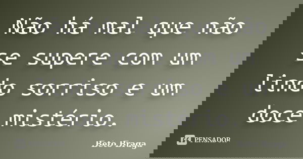Não há mal que não se supere com um lindo sorriso e um doce mistério.... Frase de Beto Braga.