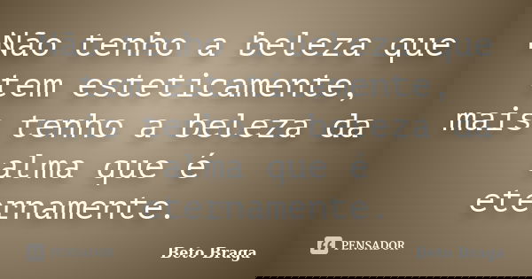 Não tenho a beleza que tem esteticamente, mais tenho a beleza da alma que é eternamente.... Frase de Beto Braga.