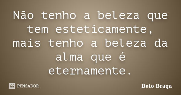 Não tenho a beleza que tem esteticamente, mais tenho a beleza da alma que é eternamente.... Frase de Beto Braga.