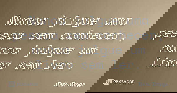 Nunca julgue uma pessoa sem conhecer, nunca julgue um livro sem ler.... Frase de Beto Braga.