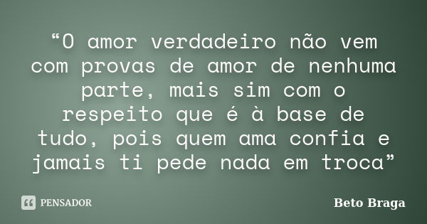 “O amor verdadeiro não vem com provas de amor de nenhuma parte, mais sim com o respeito que é à base de tudo, pois quem ama confia e jamais ti pede nada em troc... Frase de Beto Braga.