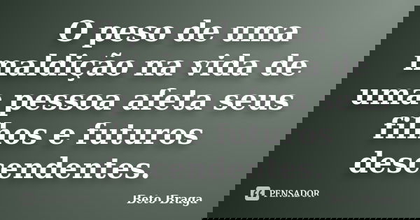O peso de uma maldição na vida de uma pessoa afeta seus filhos e futuros descendentes.... Frase de Beto Braga.