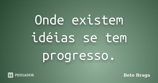 Onde existem idéias se tem progresso.... Frase de Beto Braga.