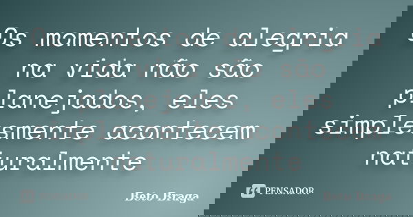 Os momentos de alegria na vida não são planejados, eles simplesmente acontecem naturalmente... Frase de Beto Braga.