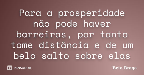 Para a prosperidade não pode haver barreiras, por tanto tome distância e de um belo salto sobre elas... Frase de Beto Braga.