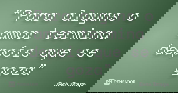 “Para alguns o amor termina depois que se goza”... Frase de Beto Braga.