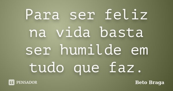Para ser feliz na vida basta ser humilde em tudo que faz.... Frase de Beto Braga.