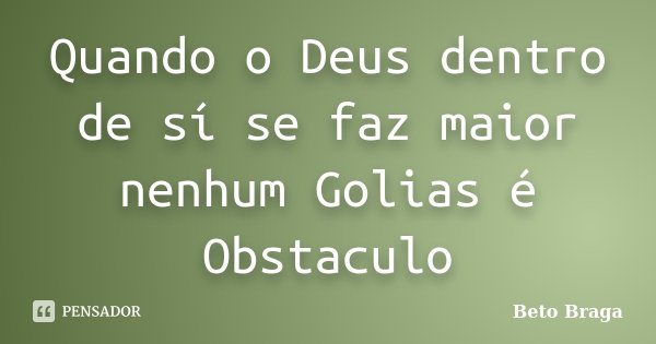 Quando o Deus dentro de sí se faz maior nenhum Golias é Obstaculo... Frase de Beto Braga.