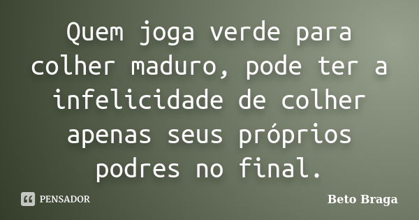 Quem joga verde para colher maduro, pode ter a infelicidade de colher apenas seus próprios podres no final.... Frase de Beto Braga.