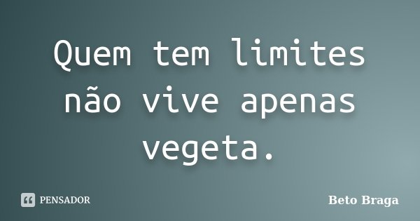 Quem tem limites não vive apenas vegeta.... Frase de Beto Braga.