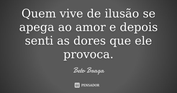 Quem vive de ilusão se apega ao amor e depois senti as dores que ele provoca.... Frase de Beto Braga.