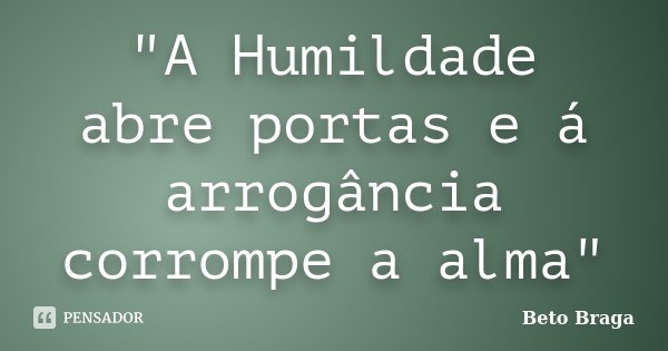 "A Humildade abre portas e á arrogância corrompe a alma"... Frase de Beto Braga.