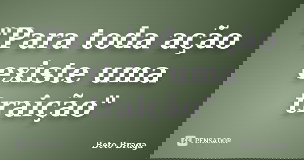 "Para toda ação existe uma traição"... Frase de Beto Braga.