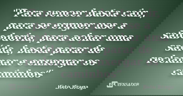 "Para vencer basta cair, para se erguer use a sabedoria, para achar uma saída, basta parar de reclamar e enxergar os caminhos”... Frase de Beto Braga.