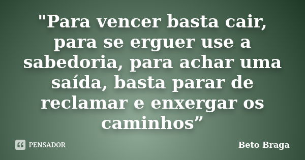 "Para vencer basta cair, para se erguer use a sabedoria, para achar uma saída, basta parar de reclamar e enxergar os caminhos”... Frase de Beto Braga.