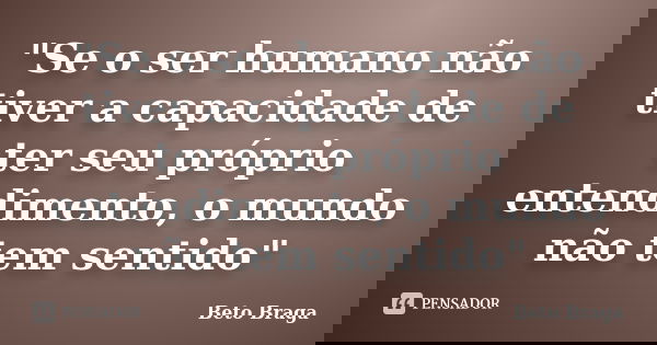 "Se o ser humano não tiver a capacidade de ter seu próprio entendimento, o mundo não tem sentido"... Frase de Beto Braga.