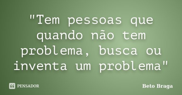 "Tem pessoas que quando não tem problema, busca ou inventa um problema"... Frase de Beto Braga.