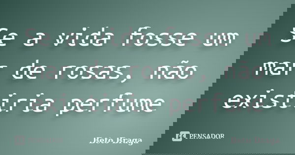 Se a vida fosse um mar de rosas, não existiria perfume... Frase de Beto Braga.