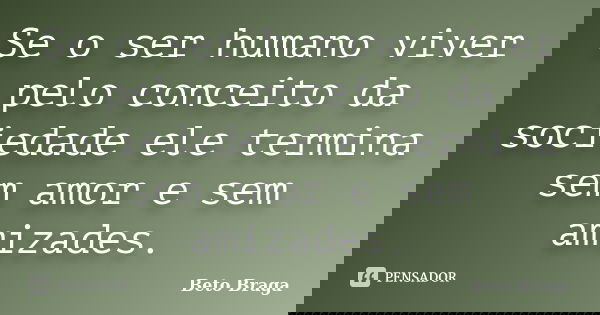 Se o ser humano viver pelo conceito da sociedade ele termina sem amor e sem amizades.... Frase de Beto Braga.