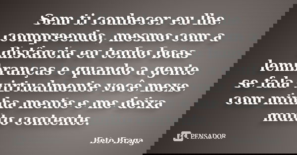 Sem ti conhecer eu lhe compreendo, mesmo com a distância eu tenho boas lembranças e quando a gente se fala virtualmente você mexe com minha mente e me deixa mui... Frase de Beto Braga.