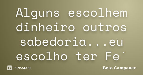 Alguns escolhem dinheiro outros sabedoria...eu escolho ter Fe´... Frase de Beto Campaner.