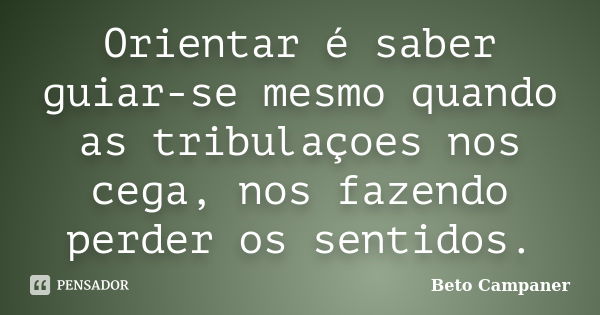 Orientar é saber guiar-se mesmo quando as tribulaçoes nos cega, nos fazendo perder os sentidos.... Frase de Beto Campaner.