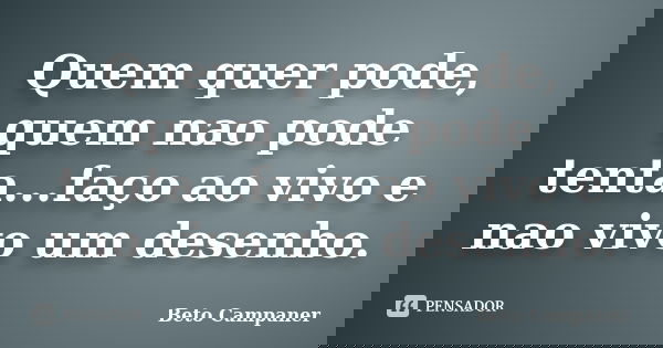 Quem quer pode, quem nao pode tenta...faço ao vivo e nao vivo um desenho.... Frase de Beto Campaner.