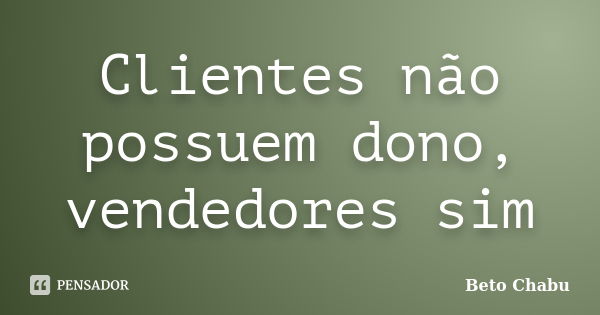 Clientes não possuem dono, vendedores sim... Frase de Beto Chabu.