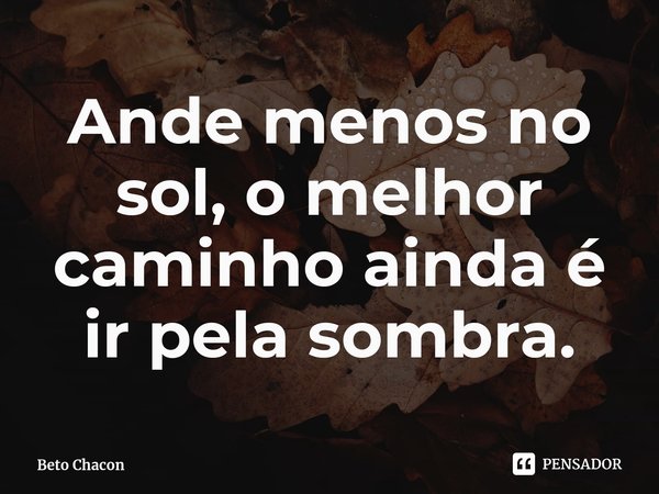 ⁠Ande menos no sol, o melhor caminho ainda é ir pela sombra.... Frase de Beto Chacon.