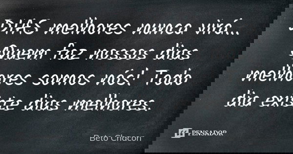 DIAS melhores nunca virá... Quem faz nossos dias melhores somos nós! Todo dia existe dias melhores.... Frase de Beto chacon.