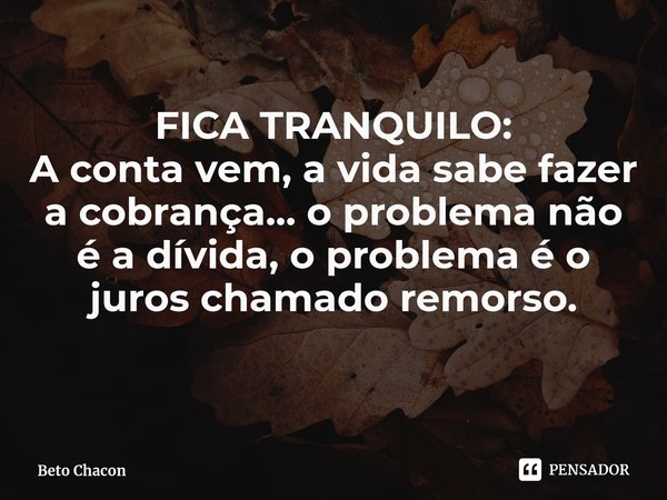 ⁠FICA TRANQUILO:
A conta vem, a vida sabe fazer a cobrança... o problema não é a dívida, o problema é o juros chamado remorso.... Frase de Beto Chacon.