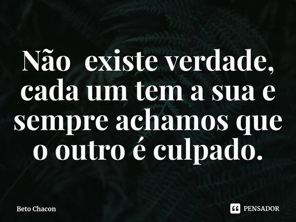 ⁠Não existe verdade, cada um tem a sua e sempre achamos que o outro é culpado.... Frase de Beto Chacon.