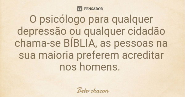 O psicólogo para qualquer depressão ou qualquer cidadão chama-se BÍBLIA, as pessoas na sua maioria preferem acreditar nos homens.... Frase de Beto chacon.