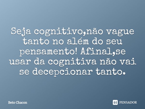 ⁠Seja cognitivo,não vague tanto no além do seu pensamento! Afinal,se usar da cognitiva não vai se decepcionar tanto.... Frase de Beto Chacon.