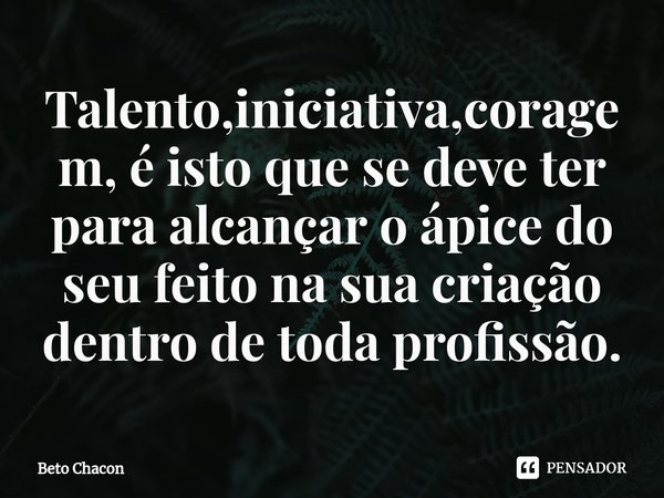 ⁠Talento,iniciativa,coragem, é isto que se deve ter para alcançar o ápice do seu feito na sua criação dentro de toda profissão.... Frase de Beto Chacon.