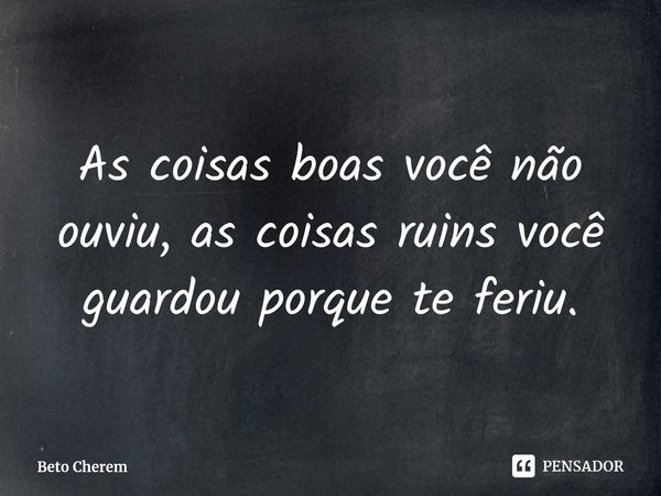 As coisas boas você não ouviu, as coisas ruins você guardou porque te feriu.⁠... Frase de Beto Cherem.