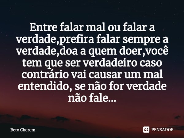 Entre falar mal ou falar a verdade,prefira falar sempre a verdade,doa a quem doer,⁠você tem que ser verdadeiro caso contrário vai causar um mal entendido, se nã... Frase de Beto Cherem.